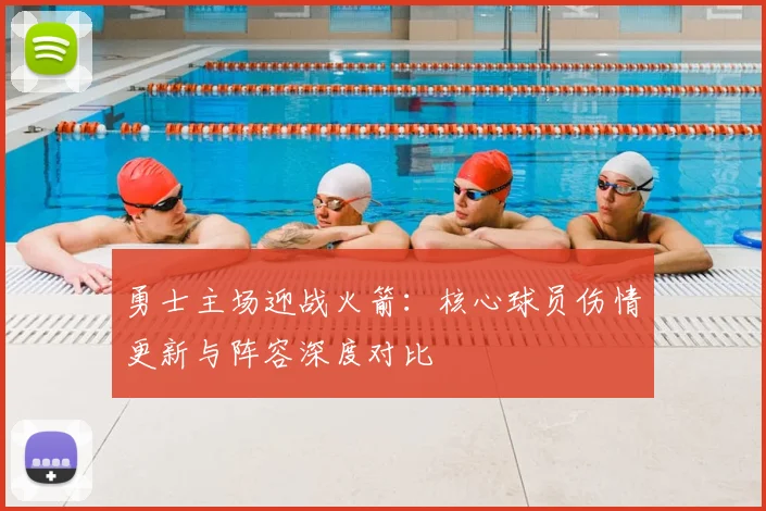 勇士主场迎战火箭：核心球员伤情更新与阵容深度对比